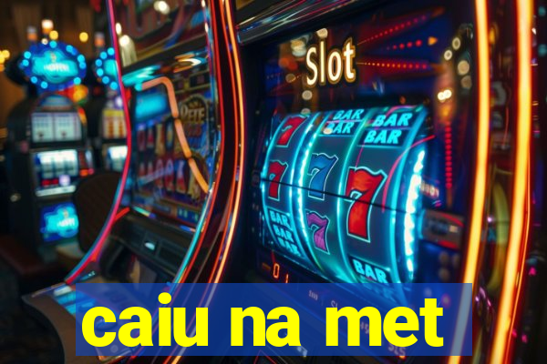 caiu na met